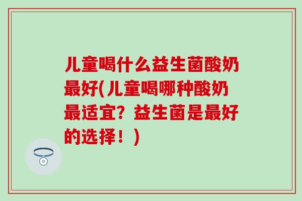 儿童喝什么益生菌酸奶最好(儿童喝哪种酸奶最适宜？益生菌是最好的选择！)