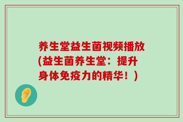 养生堂益生菌视频播放(益生菌养生堂:提升身体力的精华!) 养生堂益生菌视频播放(益生菌养生堂:提升身体力的精华!)