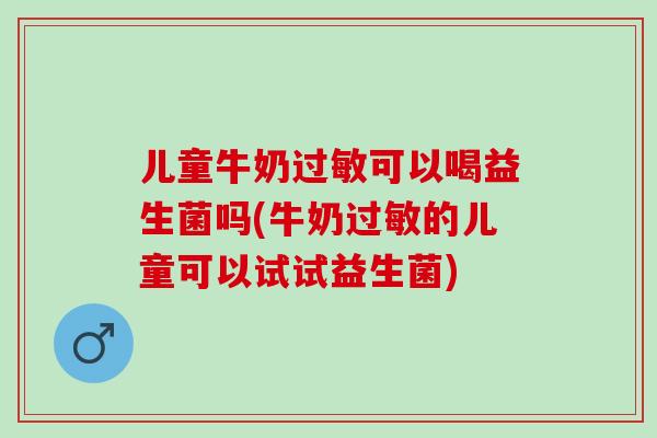 儿童牛奶可以喝益生菌吗(牛奶的儿童可以试试益生菌)