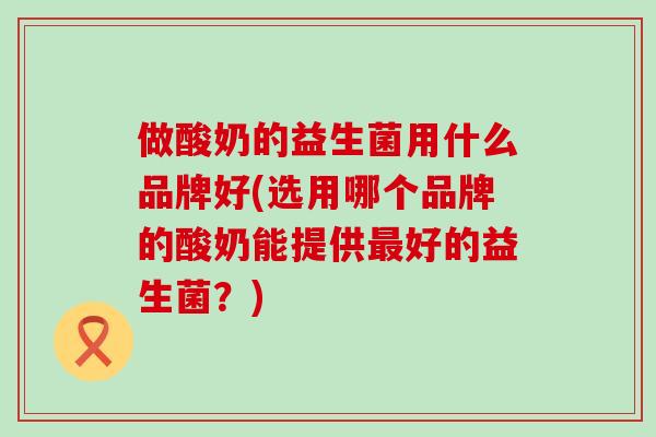 做酸奶的益生菌用什么品牌好(选用哪个品牌的酸奶能提供最好的益生菌？)