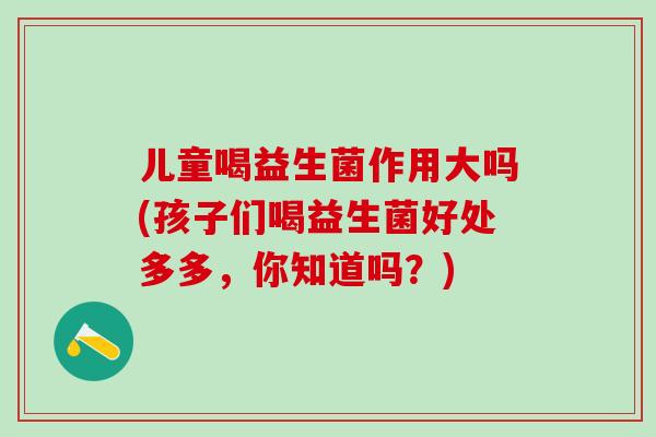 儿童喝益生菌作用大吗(孩子们喝益生菌好处多多，你知道吗？)