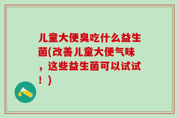 儿童大便臭吃什么益生菌(改善儿童大便气味，这些益生菌可以试试！)