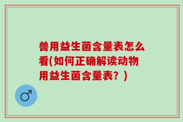 兽用益生菌含量表怎么看(如何正确解读动物用益生菌含量表？)