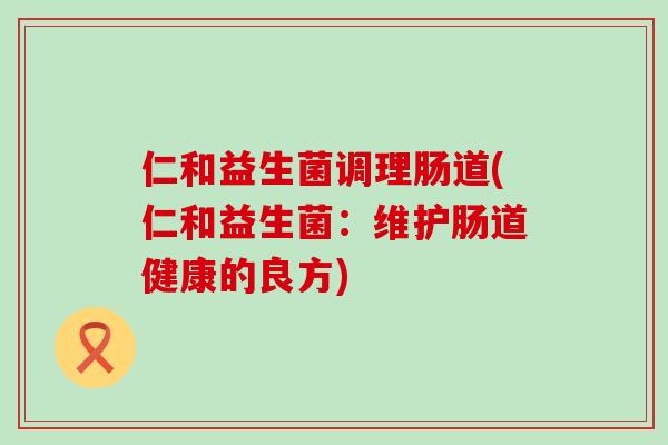 仁和益生菌调理肠道(仁和益生菌：维护肠道健康的良方)