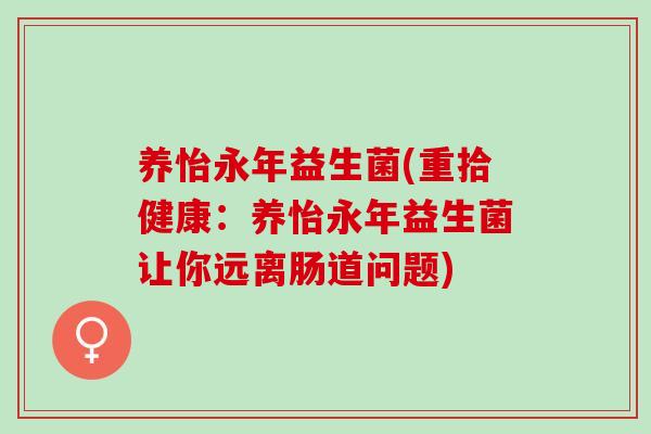 养怡永年益生菌(重拾健康：养怡永年益生菌让你远离肠道问题)