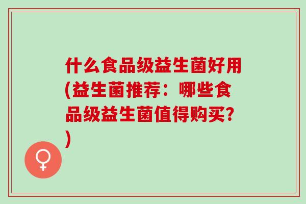 什么食品级益生菌好用(益生菌推荐：哪些食品级益生菌值得购买？)
