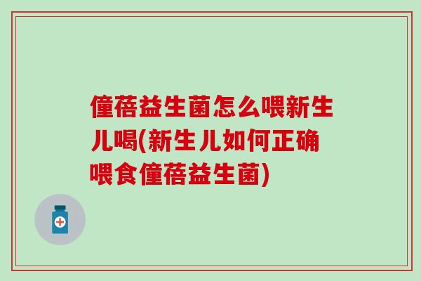僮蓓益生菌怎么喂新生儿喝(新生儿如何正确喂食僮蓓益生菌)