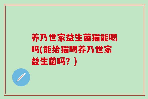养乃世家益生菌猫能喝吗(能给猫喝养乃世家益生菌吗？)