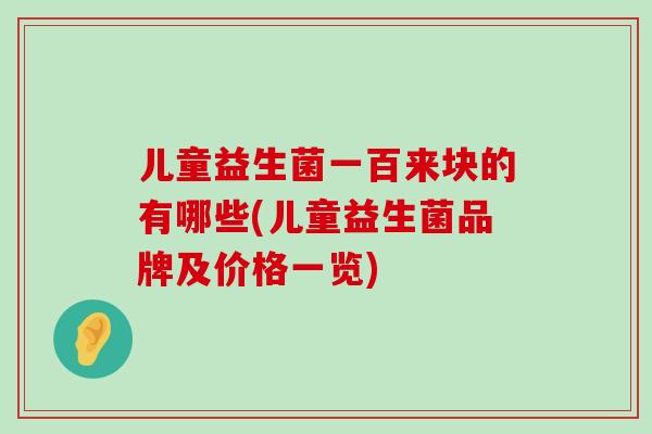 儿童益生菌一百来块的有哪些(儿童益生菌品牌及价格一览)