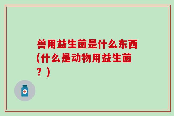 兽用益生菌是什么东西(什么是动物用益生菌？)