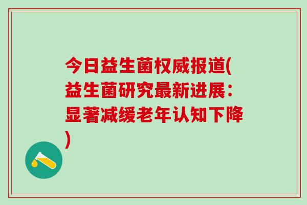 今日益生菌权威报道(益生菌研究最新进展：显著减缓老年认知下降)
