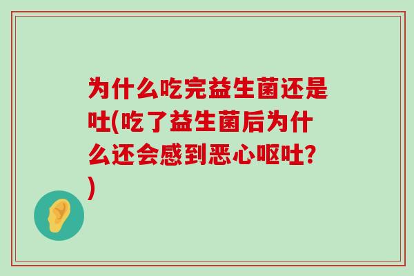 为什么吃完益生菌还是吐(吃了益生菌后为什么还会感到恶心呕吐？)