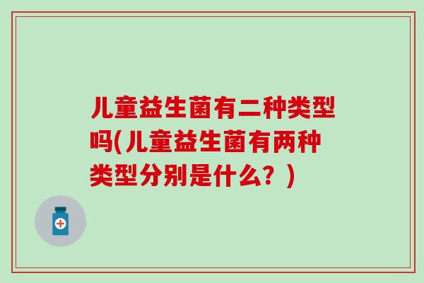 儿童益生菌有二种类型吗(儿童益生菌有两种类型分别是什么?) 儿童益生菌有二种类型吗(儿童益生菌有两种类型分别是什么?)