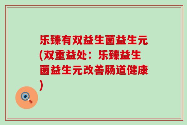 乐臻有双益生菌益生元(双重益处：乐臻益生菌益生元改善肠道健康)