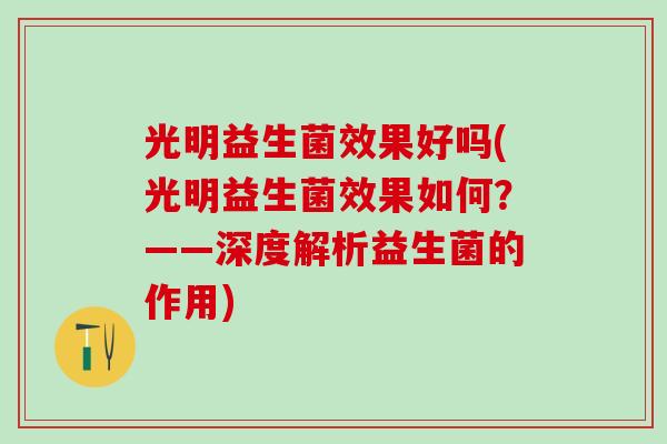 光明益生菌效果好吗(光明益生菌效果如何？——深度解析益生菌的作用)