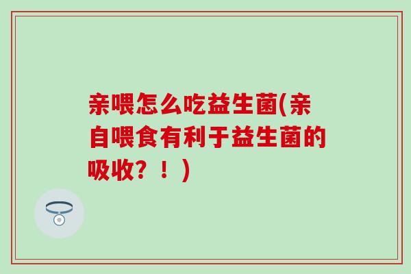 亲喂怎么吃益生菌(亲自喂食有利于益生菌的吸收？！)