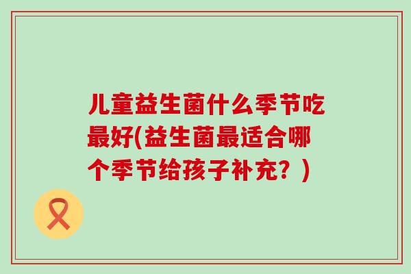 儿童益生菌什么季节吃最好(益生菌最适合哪个季节给孩子补充？)