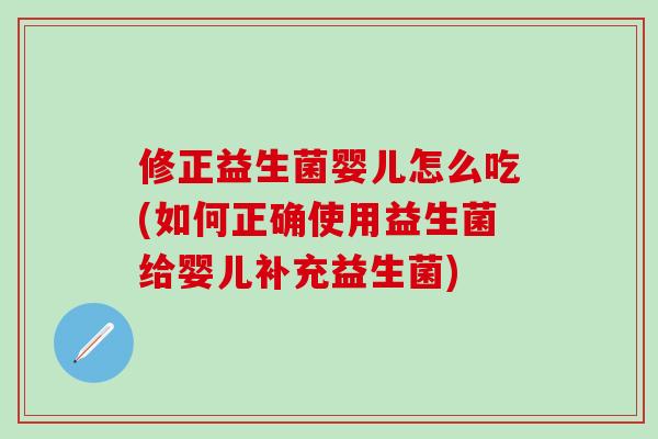 修正益生菌婴儿怎么吃(如何正确使用益生菌给婴儿补充益生菌)