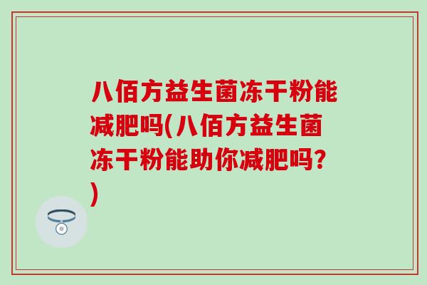 八佰方益生菌冻干粉能减肥吗(八佰方益生菌冻干粉能助你减肥吗？)