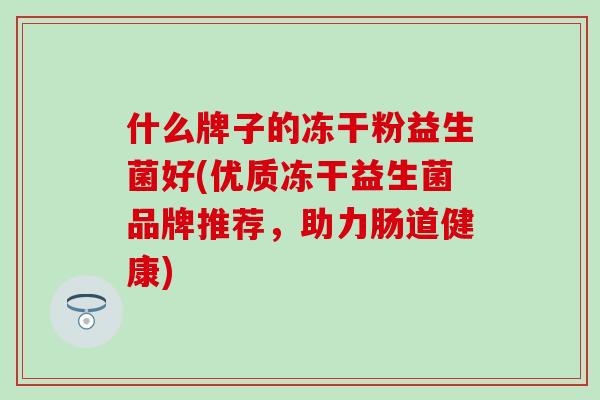 什么牌子的冻干粉益生菌好(优质冻干益生菌品牌推荐，助力肠道健康)