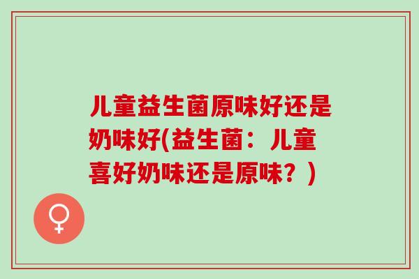 儿童益生菌原味好还是奶味好(益生菌：儿童喜好奶味还是原味？)