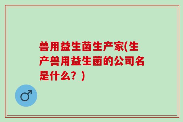 兽用益生菌生产家(生产兽用益生菌的公司名是什么？)