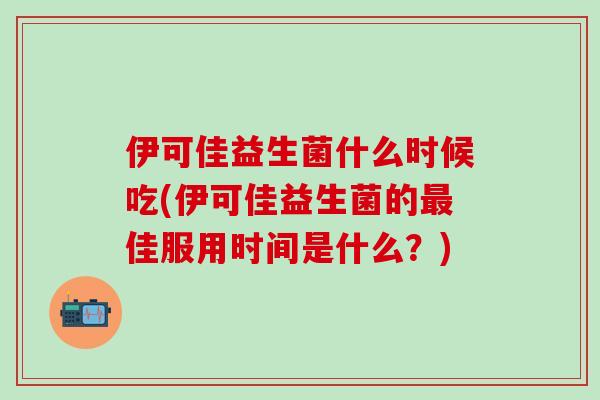 伊可佳益生菌什么时候吃(伊可佳益生菌的最佳服用时间是什么？)