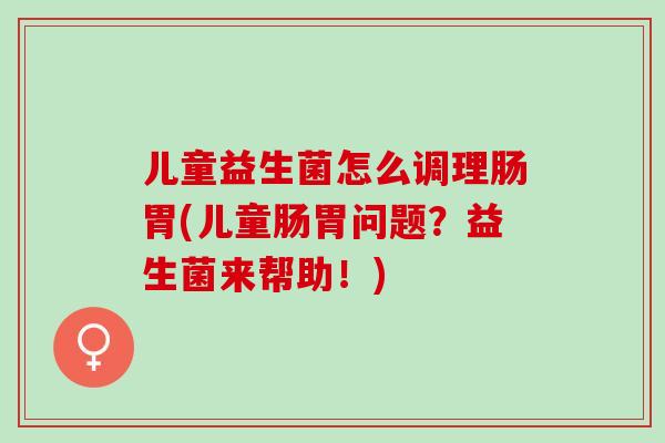 儿童益生菌怎么调理肠胃(儿童肠胃问题？益生菌来帮助！)