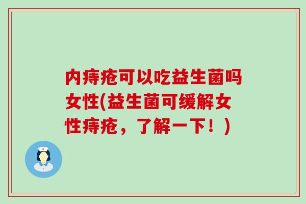 内痔疮可以吃益生菌吗女性(益生菌可缓解女性痔疮，了解一下！)