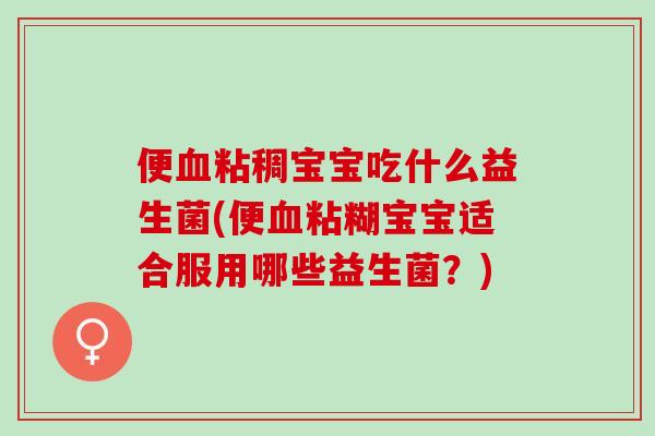便血粘稠宝宝吃什么益生菌(便血粘糊宝宝适合服用哪些益生菌？)