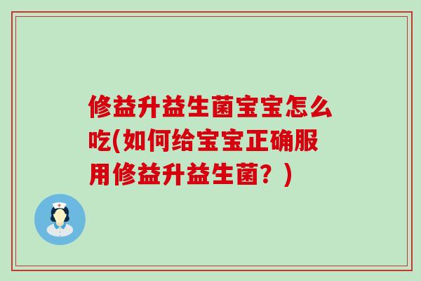 修益升益生菌宝宝怎么吃(如何给宝宝正确服用修益升益生菌？)