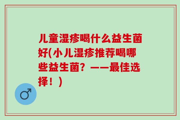 儿童湿疹喝什么益生菌好(小儿湿疹推荐喝哪些益生菌？——最佳选择！)
