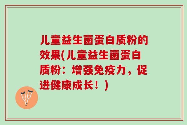 儿童益生菌蛋白质粉的效果(儿童益生菌蛋白质粉：增强免疫力，促进健康成长！)