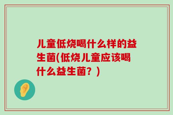 儿童低烧喝什么样的益生菌(低烧儿童应该喝什么益生菌？)