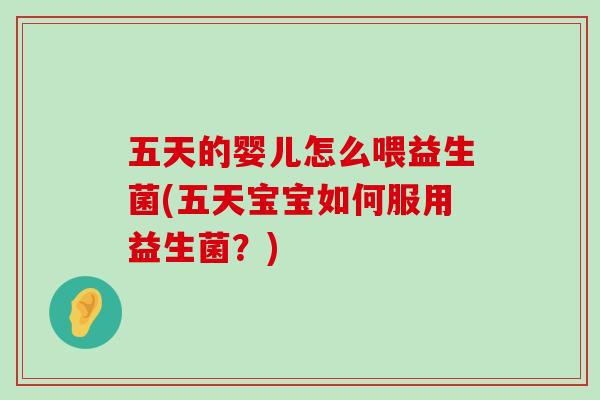 五天的婴儿怎么喂益生菌(五天宝宝如何服用益生菌？)