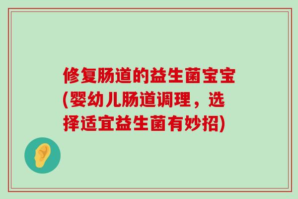 修复肠道的益生菌宝宝(婴幼儿肠道调理，选择适宜益生菌有妙招)