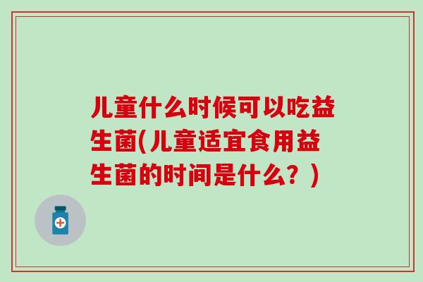 儿童什么时候可以吃益生菌(儿童适宜食用益生菌的时间是什么？)