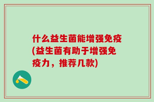 什么益生菌能增强免疫(益生菌有助于增强免疫力，推荐几款)