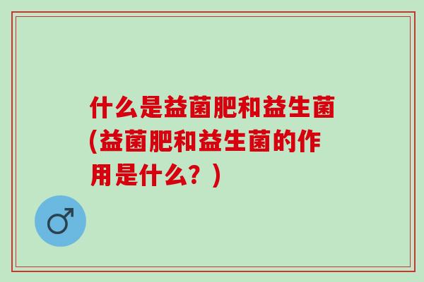 什么是益菌肥和益生菌(益菌肥和益生菌的作用是什么？)