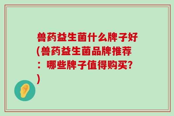 兽药益生菌什么牌子好(兽药益生菌品牌推荐：哪些牌子值得购买？)