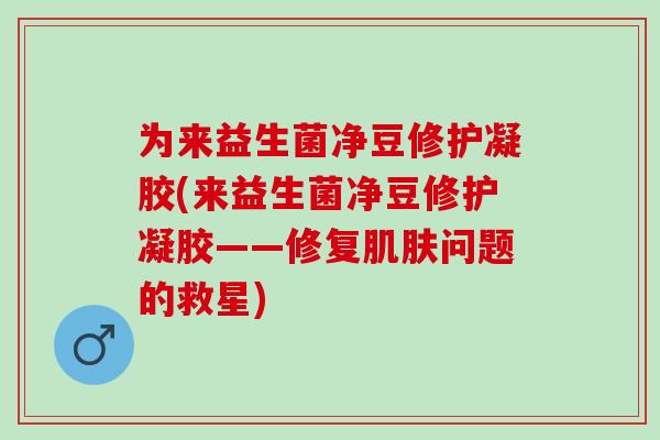 为来益生菌净豆修护凝胶(来益生菌净豆修护凝胶——修复肌肤问题的救星)