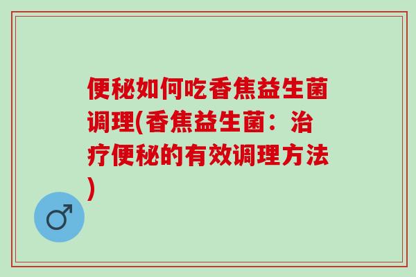 便秘如何吃香焦益生菌调理(香焦益生菌：治疗便秘的有效调理方法)