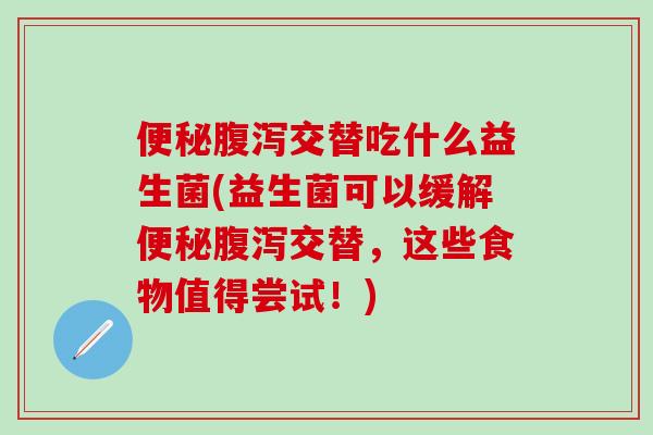 便秘腹泻交替吃什么益生菌(益生菌可以缓解便秘腹泻交替，这些食物值得尝试！)