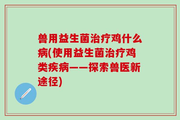 兽用益生菌治疗鸡什么病(使用益生菌治疗鸡类疾病——探索兽医新途径)