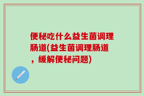 便秘吃什么益生菌调理肠道(益生菌调理肠道，缓解便秘问题)