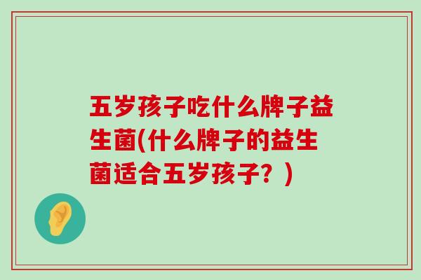 五岁孩子吃什么牌子益生菌(什么牌子的益生菌适合五岁孩子？)