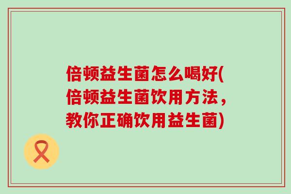 倍顿益生菌怎么喝好(倍顿益生菌饮用方法，教你正确饮用益生菌)