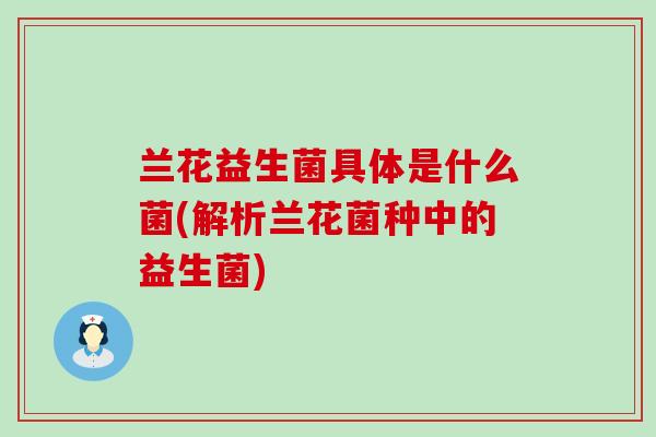 兰花益生菌具体是什么菌(解析兰花菌种中的益生菌) 兰花益生菌具体是什么菌(解析兰花菌种中的益生菌)