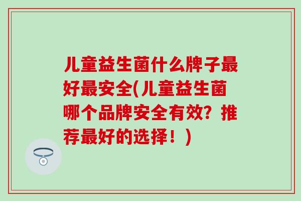 儿童益生菌什么牌子最好最安全(儿童益生菌哪个品牌安全有效？推荐最好的选择！)