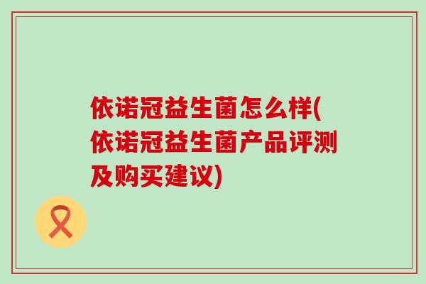 依诺冠益生菌怎么样(依诺冠益生菌产品评测及购买建议)